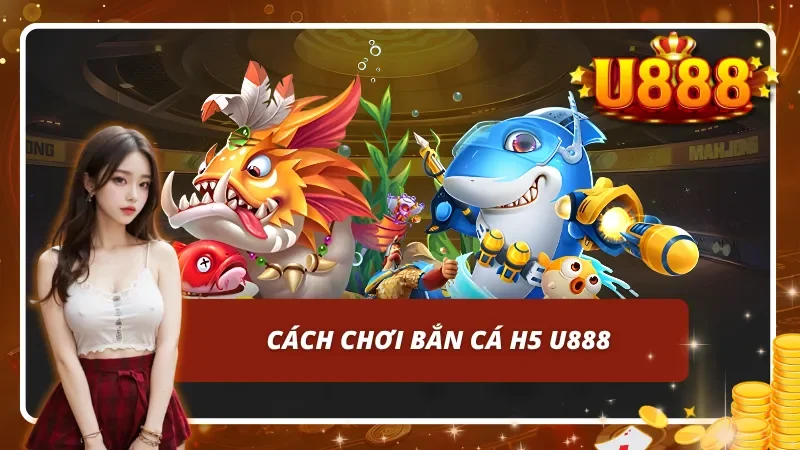 Cách chơi bắn cá H5 trên nền tảng uy tín